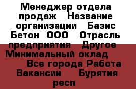 Менеджер отдела продаж › Название организации ­ Базис-Бетон, ООО › Отрасль предприятия ­ Другое › Минимальный оклад ­ 20 000 - Все города Работа » Вакансии   . Бурятия респ.